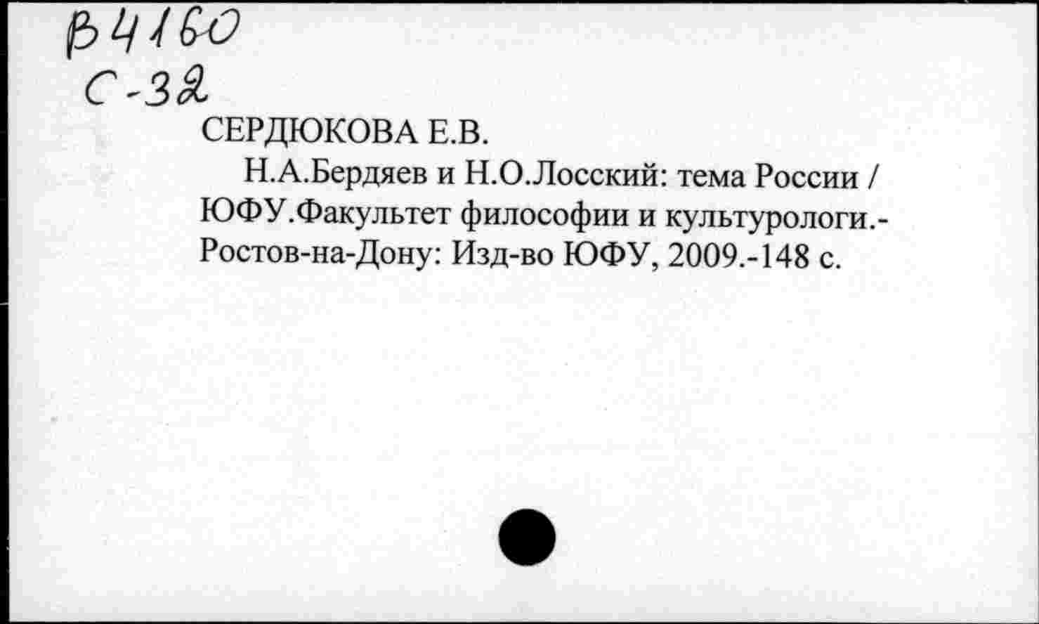 ﻿С-ЗЯ.
СЕРДЮКОВА Е.В.
Н.А.Бердяев и Н.О.Лосский: тема России / ЮФУ.Факультет философии и культурологи.-Ростов-на-Дону: Изд-во ЮФУ, 2009.-148 с.